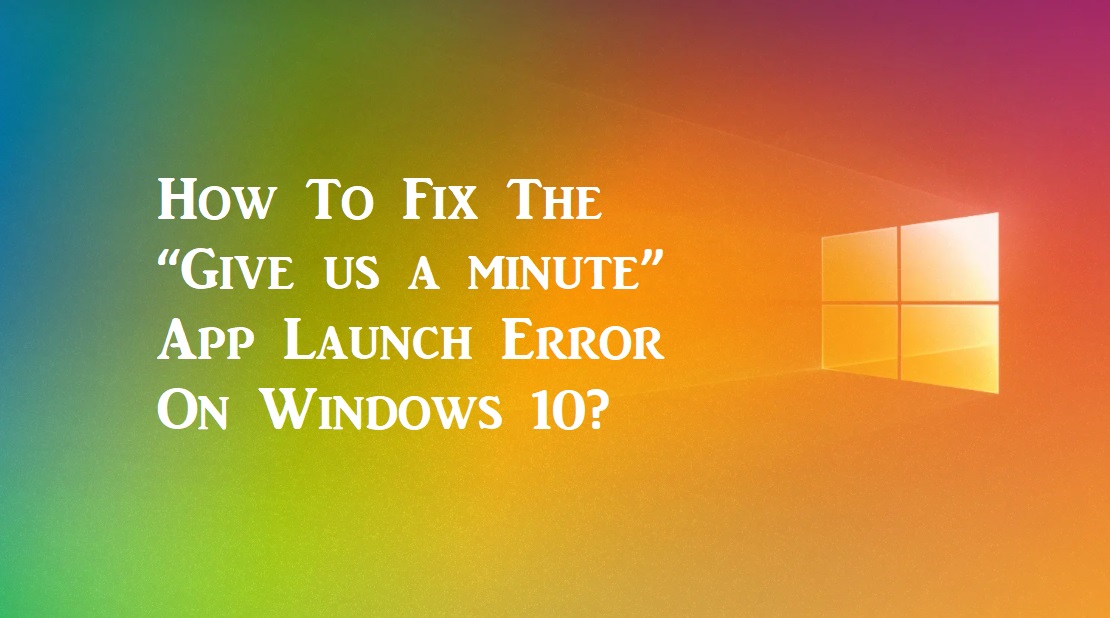How To Fix The “Give us a minute” App Launch Error On Windows 10?
